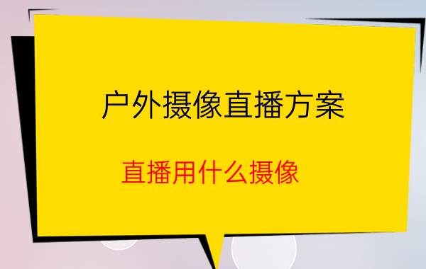 户外摄像直播方案 直播用什么摄像？